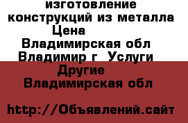 изготовление конструкций из металла › Цена ­ 35 000 - Владимирская обл., Владимир г. Услуги » Другие   . Владимирская обл.